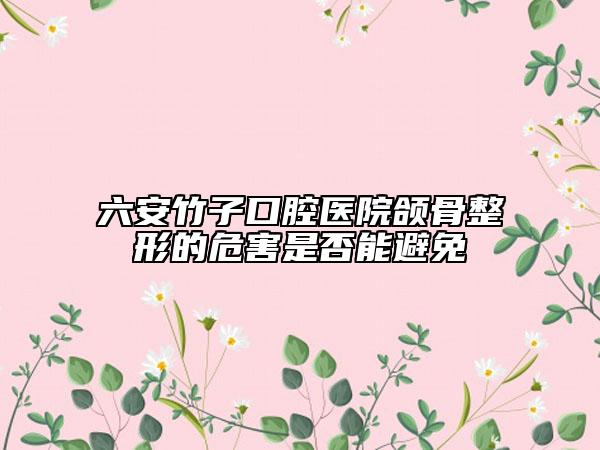 六安竹子口腔医院颌骨整形的危害是否能避免