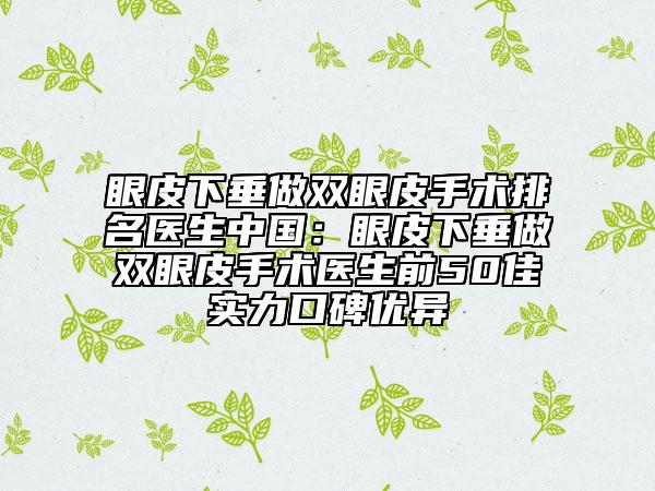 眼皮下垂做双眼皮手术排名医生中国：眼皮下垂做双眼皮手术医生前50佳实力口碑优异