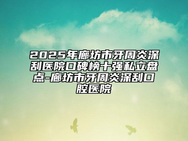2025年廊坊市牙周炎深刮医院口碑榜十强私立盘点-廊坊市牙周炎深刮口腔医院