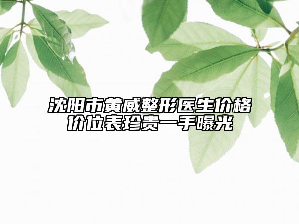沈阳市黄威整形医生价格价位表珍贵一手曝光