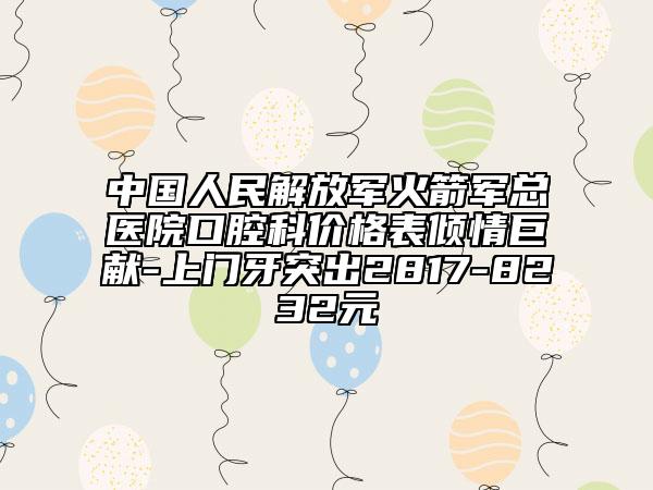 中国人民解放军火箭军总医院口腔科价格表倾情巨献-上门牙突出2817-8232元