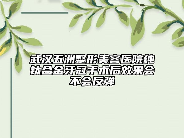 武汉五洲整形美容医院纯钛合金牙冠手术后效果会不会反弹