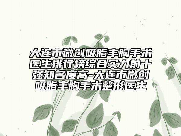 大连市微创吸脂丰胸手术医生排行榜综合实力前十强知名度高-大连市微创吸脂丰胸手术整形医生