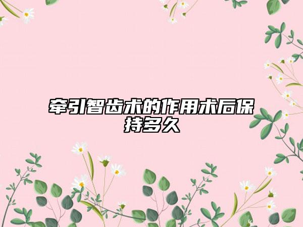 牵引智齿术的作用术后保持多久