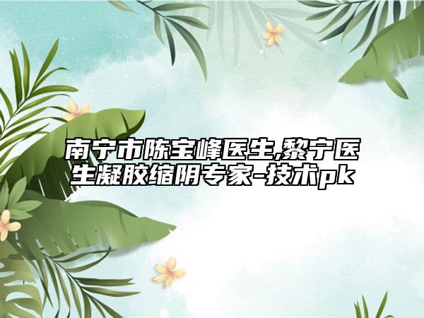 南宁市陈宝峰医生,黎宁医生凝胶缩阴专家-技术pk
