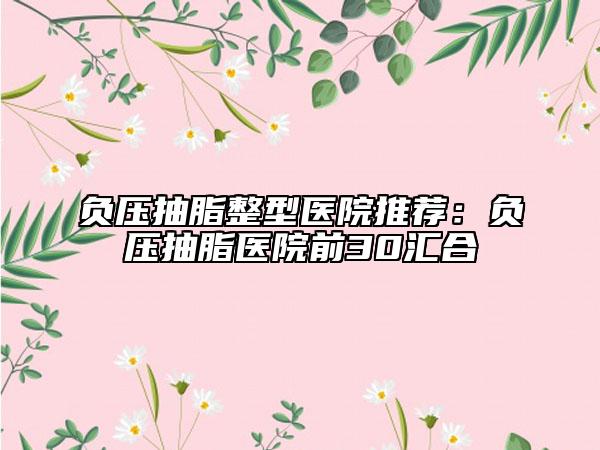 负压抽脂整型医院推荐：负压抽脂医院前30汇合