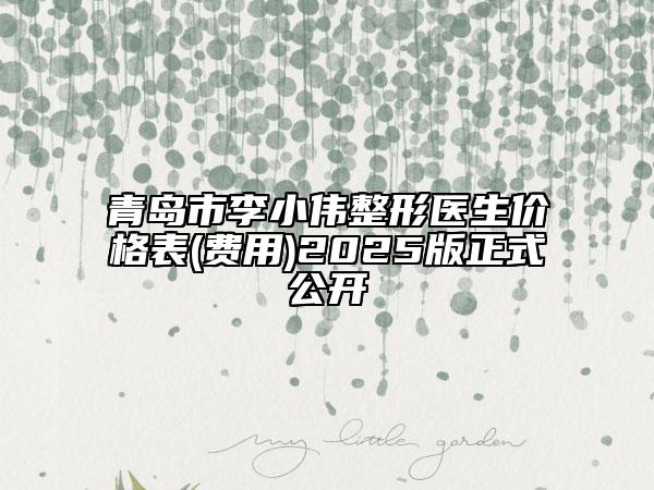 青岛市李小伟整形医生价格表(费用)2025版正式公开