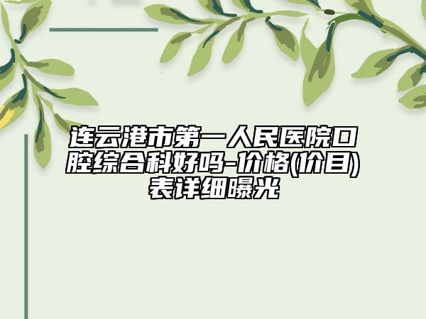 连云港市第一人民医院口腔综合科好吗-价格(价目)表详细曝光