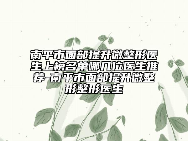 南平市面部提升微整形医生上榜名单哪几位医生推荐-南平市面部提升微整形整形医生