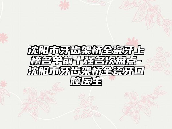 沈阳市牙齿架桥全瓷牙上榜名单前十强名次盘点-沈阳市牙齿架桥全瓷牙口腔医生