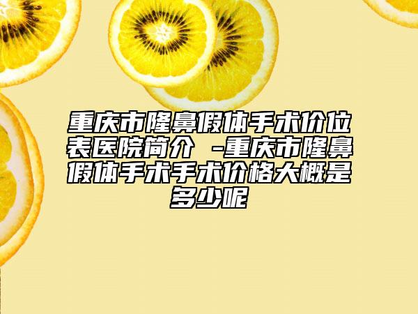 重庆市隆鼻假体手术价位表医院简介 -重庆市隆鼻假体手术手术价格大概是多少呢