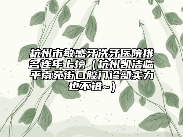 杭州市敏感牙洗牙医院排名连年上榜（杭州凯洁临平南苑街口腔门诊部实力也不错~）