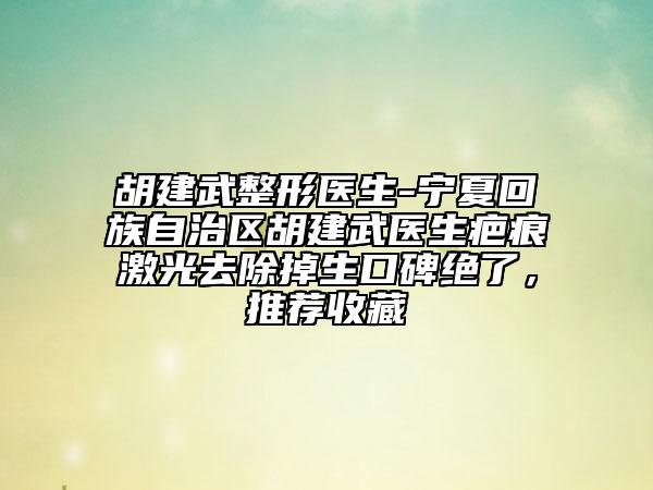 胡建武整形医生-宁夏回族自治区胡建武医生疤痕激光去除掉生口碑绝了，推荐收藏