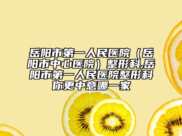 岳阳市第一人民医院（岳阳市中心医院）整形科,岳阳市第一人民医院整形科你更中意哪一家