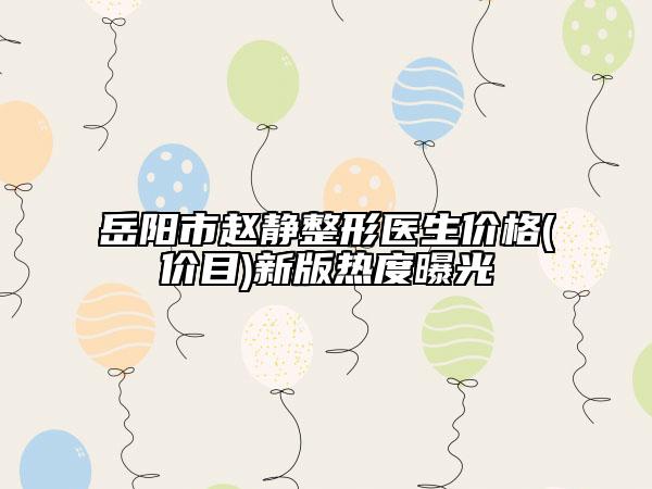 岳阳市赵静整形医生价格(价目)新版热度曝光