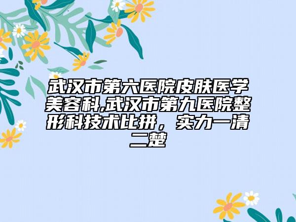 武汉市第六医院皮肤医学美容科,武汉市第九医院整形科技术比拼，实力一清二楚