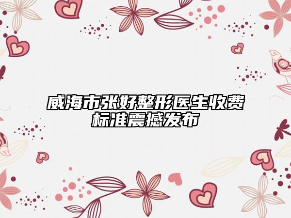 威海市张好整形医生收费标准震撼发布