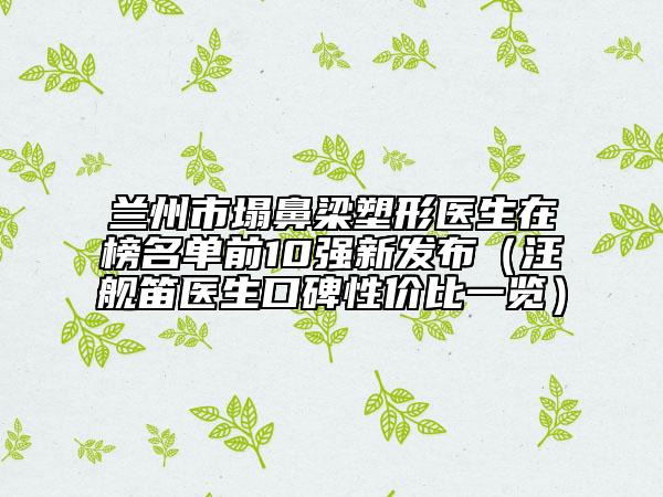 兰州市塌鼻梁塑形医生在榜名单前10强新发布（汪舰笛医生口碑性价比一览）
