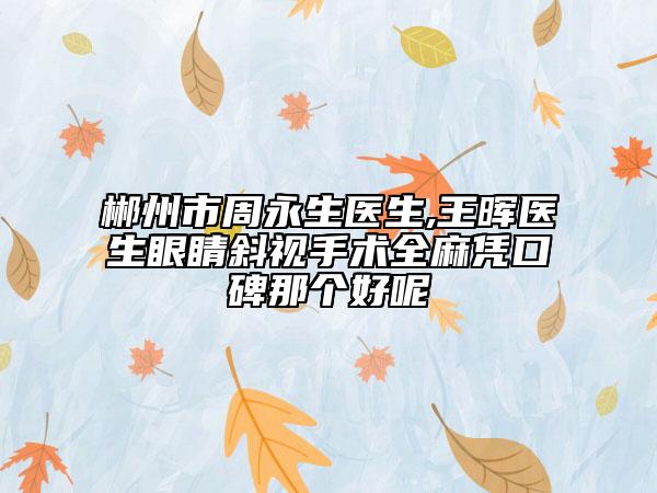 郴州市周永生医生,王晖医生眼睛斜视手术全麻凭口碑那个好呢