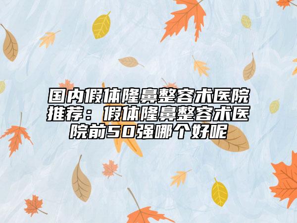 国内假体隆鼻整容术医院推荐：假体隆鼻整容术医院前50强哪个好呢