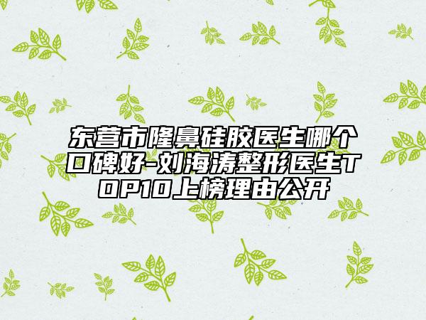 东营市隆鼻硅胶医生哪个口碑好-刘海涛整形医生TOP10上榜理由公开