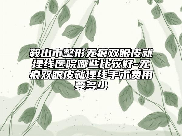 鞍山市整形无痕双眼皮就埋线医院哪些比较好-无痕双眼皮就埋线手术费用要多少
