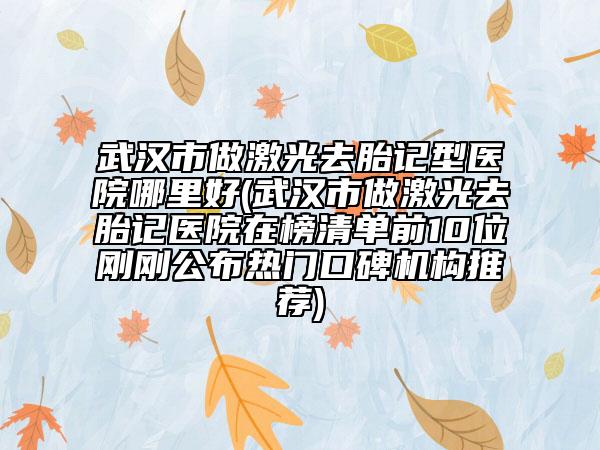 武汉市做激光去胎记型医院哪里好(武汉市做激光去胎记医院在榜清单前10位刚刚公布热门口碑机构推荐)
