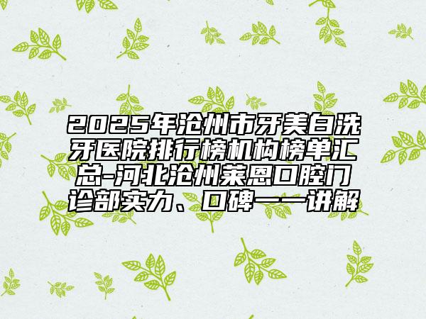 2025年沧州市牙美白洗牙医院排行榜机构榜单汇总-河北沧州莱恩口腔门诊部实力、口碑一一讲解