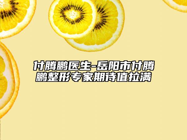 付腾鹏医生-岳阳市付腾鹏整形专家期待值拉满