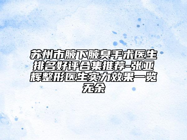 苏州市腋下腋臭手术医生排名好评合集推荐-张亚辉整形医生实力效果一览无余