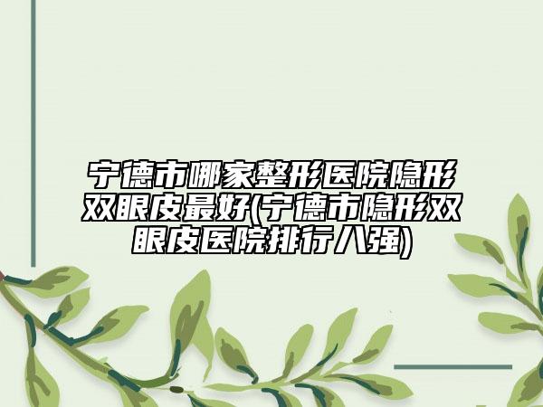 宁德市哪家整形医院隐形双眼皮最好(宁德市隐形双眼皮医院排行八强)