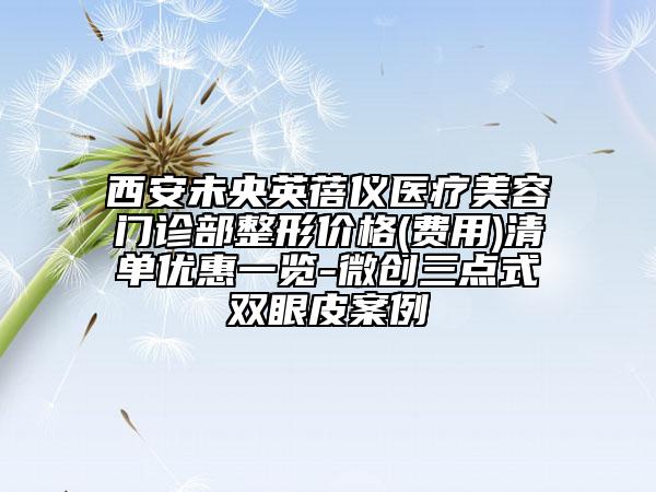 西安未央英蓓仪医疗美容门诊部整形价格(费用)清单优惠一览-微创三点式双眼皮案例