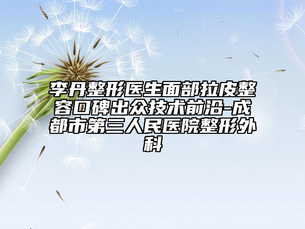 李丹整形医生面部拉皮整容口碑出众技术前沿-成都市第三人民医院整形外科