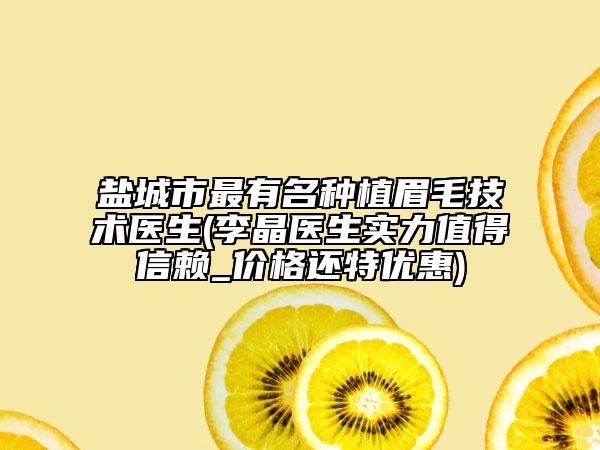 盐城市最有名种植眉毛技术医生(李晶医生实力值得信赖_价格还特优惠)