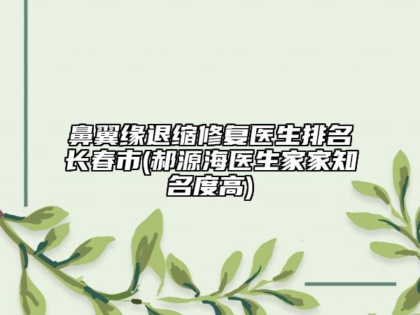 鼻翼缘退缩修复医生排名长春市(郝源海医生家家知名度高)
