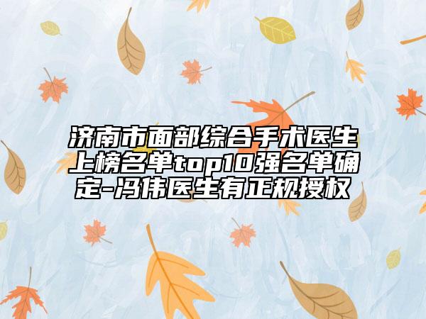 济南市面部综合手术医生上榜名单top10强名单确定-冯伟医生有正规授权