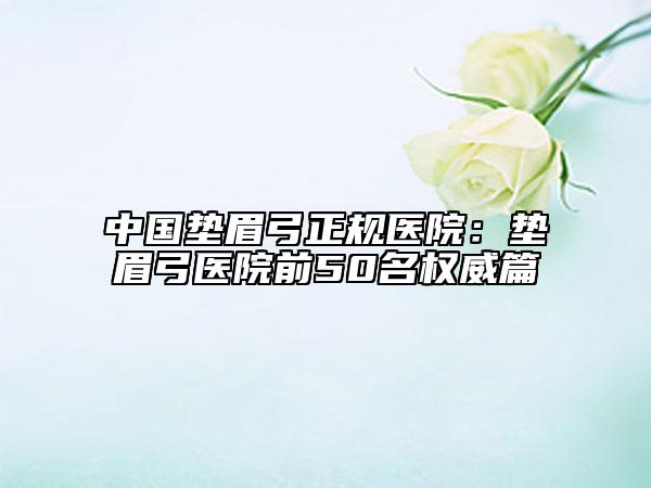 中国垫眉弓正规医院：垫眉弓医院前50名权威篇