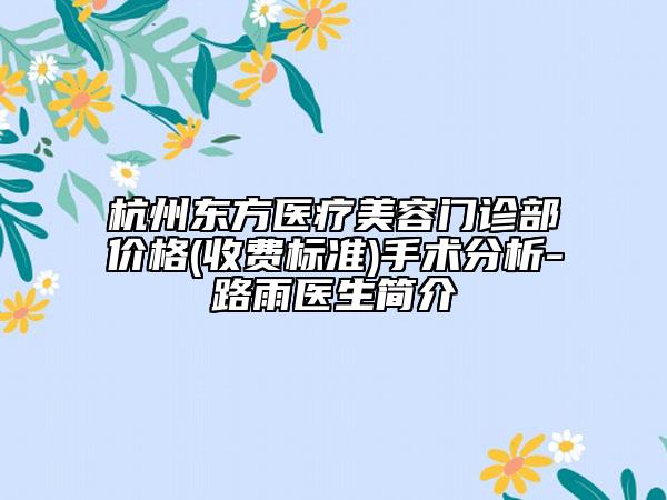 杭州东方医疗美容门诊部价格(收费标准)手术分析-路雨医生简介