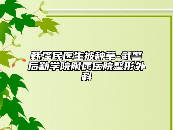 韩泽民医生被种草-武警后勤学院附属医院整形外科