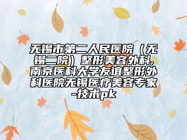 无锡市第二人民医院（无锡二院）整形美容外科,南京医科大学友谊整形外科医院无锡医疗美容专家-技术pk
