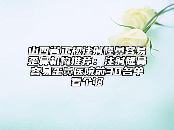 山西省正规注射隆鼻容易歪鼻机构推荐：注射隆鼻容易歪鼻医院前30名单看个够
