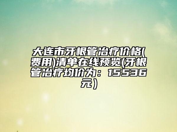 大连市牙根管冶疗价格(费用)清单在线预览(牙根管冶疗均价为：15536元）