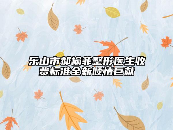 乐山市郝榆菲整形医生收费标准全新倾情巨献