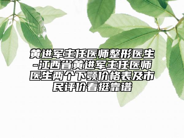 黄进军主任医师整形医生-江西省黄进军主任医师医生两个下颚价格表及市民评价看挺靠谱