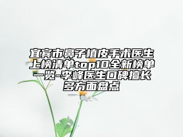 宜宾市鼻子植皮手术医生上榜清单top10全新榜单一览-李峰医生口碑擅长多方面盘点