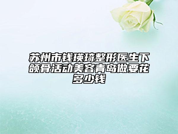 苏州市钱瑛琦整形医生下颌骨活动美容青岛做要花多少钱