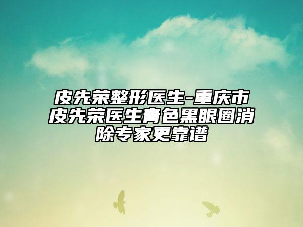 皮先荣整形医生-重庆市皮先荣医生青色黑眼圈消除专家更靠谱