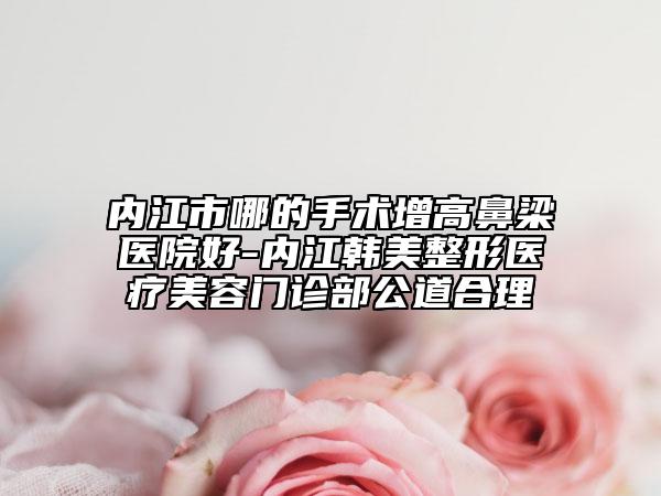 内江市哪的手术增高鼻梁医院好-内江韩美整形医疗美容门诊部公道合理