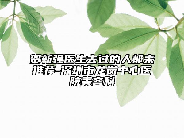 贺新强医生去过的人都来推荐-深圳市龙岗中心医院美容科