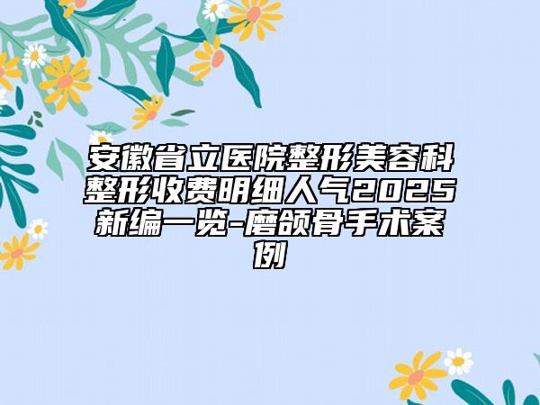 安徽省立医院整形美容科整形收费明细人气2025新编一览-磨颌骨手术案例